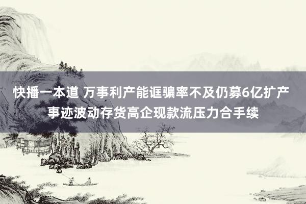 快播一本道 万事利产能诓骗率不及仍募6亿扩产 事迹波动存货高企现款流压力合手续