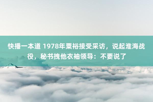 快播一本道 1978年粟裕接受采访，说起淮海战役，秘书拽他衣袖领导：不要说了