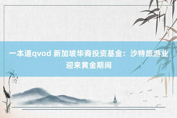 一本道qvod 新加坡华裔投资基金：沙特旅游业迎来黄金期间