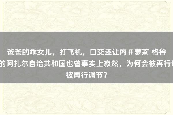 爸爸的乖女儿，打飞机，口交还让禸＃萝莉 格鲁吉亚的阿扎尔自治共和国也曾事实上寂然，为何会被再行调节？