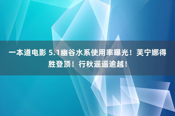 一本道电影 5.1幽谷水系使用率曝光！芙宁娜得胜登顶！行秋遥遥逾越！