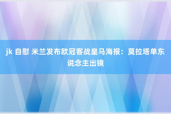 jk 自慰 米兰发布欧冠客战皇马海报：莫拉塔单东说念主出镜