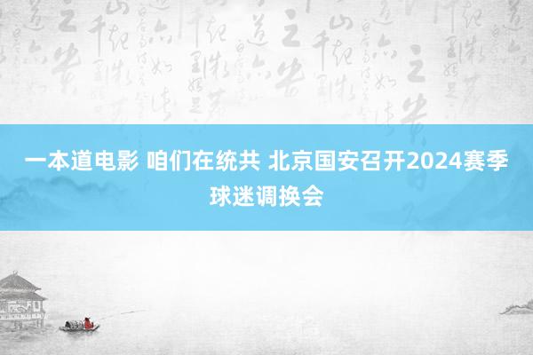 一本道电影 咱们在统共 北京国安召开2024赛季球迷调换会