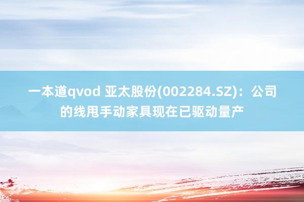 一本道qvod 亚太股份(002284.SZ)：公司的线甩手动家具现在已驱动量产