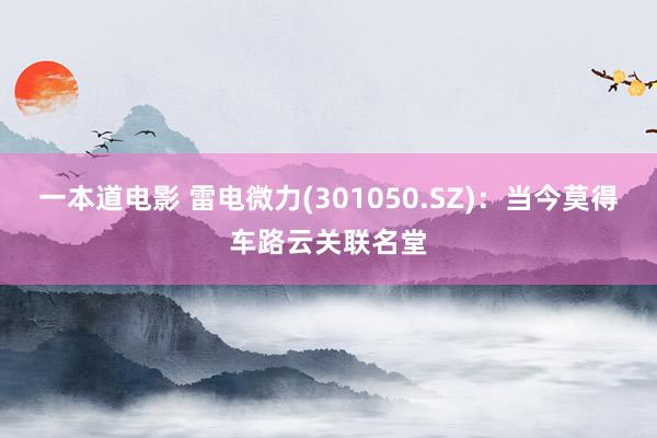 一本道电影 雷电微力(301050.SZ)：当今莫得车路云关联名堂