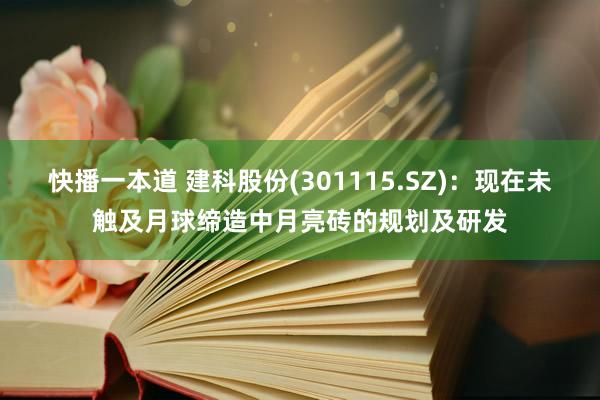 快播一本道 建科股份(301115.SZ)：现在未触及月球缔造中月亮砖的规划及研发