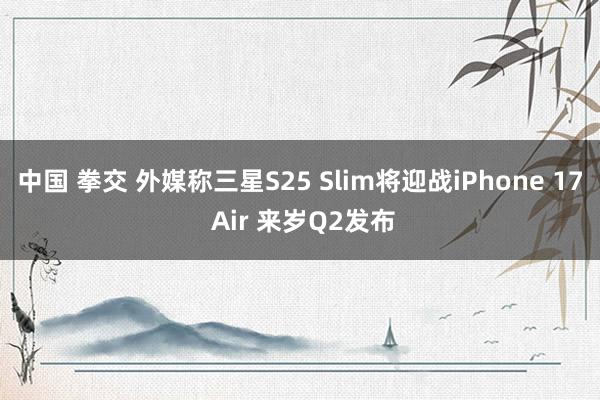 中国 拳交 外媒称三星S25 Slim将迎战iPhone 17 Air 来岁Q2发布