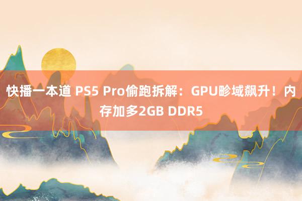 快播一本道 PS5 Pro偷跑拆解：GPU畛域飙升！内存加多2GB DDR5