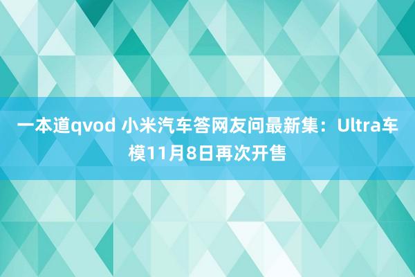 一本道qvod 小米汽车答网友问最新集：Ultra车模11月8日再次开售