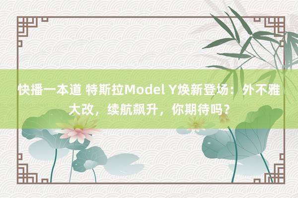 快播一本道 特斯拉Model Y焕新登场：外不雅大改，续航飙升，你期待吗？