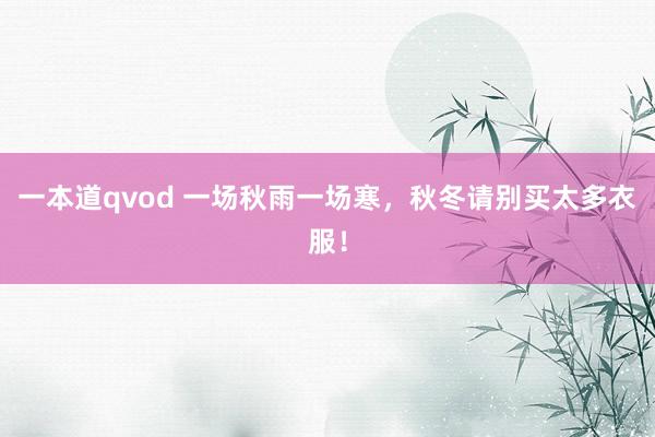 一本道qvod 一场秋雨一场寒，秋冬请别买太多衣服！