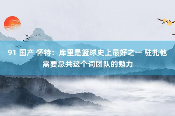 91 国产 怀特：库里是篮球史上最好之一 驻扎他需要总共这个词团队的勉力