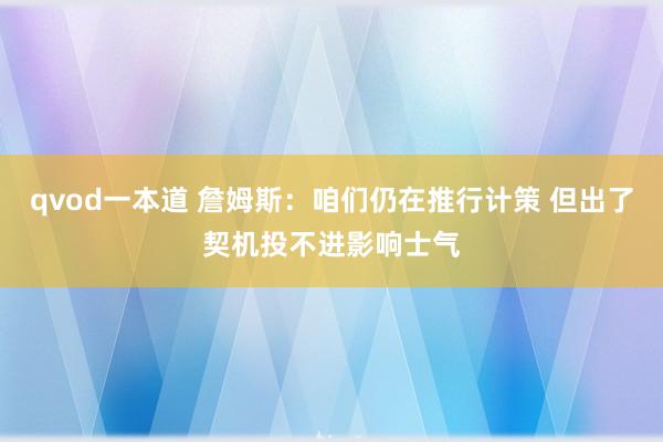 qvod一本道 詹姆斯：咱们仍在推行计策 但出了契机投不进影响士气