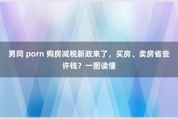 男同 porn 购房减税新政来了，买房、卖房省些许钱？一图读懂