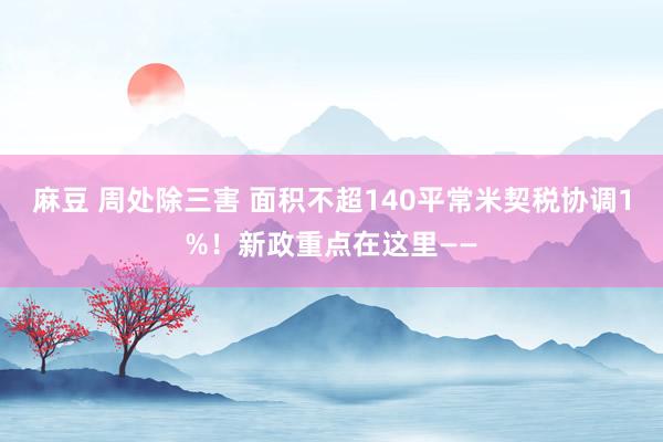 麻豆 周处除三害 面积不超140平常米契税协调1%！新政重点在这里——