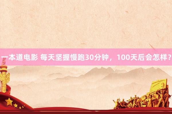 一本道电影 每天坚握慢跑30分钟，100天后会怎样？