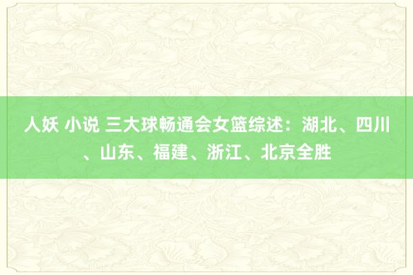 人妖 小说 三大球畅通会女篮综述：湖北、四川、山东、福建、浙江、北京全胜