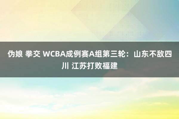 伪娘 拳交 WCBA成例赛A组第三轮：山东不敌四川 江苏打败福建