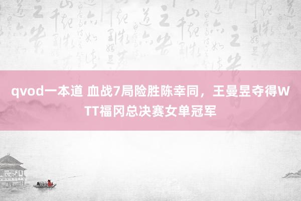 qvod一本道 血战7局险胜陈幸同，王曼昱夺得WTT福冈总决赛女单冠军