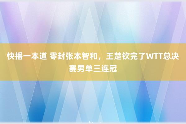 快播一本道 零封张本智和，王楚钦完了WTT总决赛男单三连冠