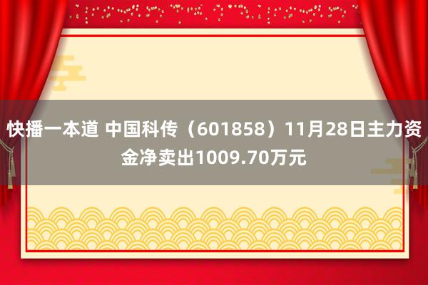 快播一本道 中国科传（601858）11月28日主力资金净卖出1009.70万元