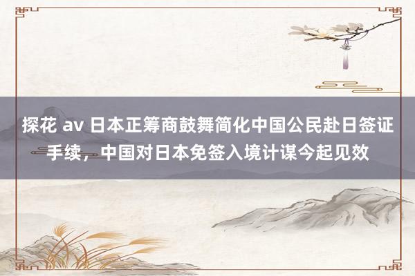 探花 av 日本正筹商鼓舞简化中国公民赴日签证手续，中国对日本免签入境计谋今起见效