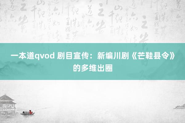 一本道qvod 剧目宣传：新编川剧《芒鞋县令》的多维出圈