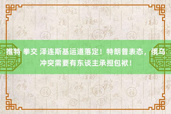 推特 拳交 泽连斯基运道落定！特朗普表态，俄乌冲突需要有东谈主承担包袱！