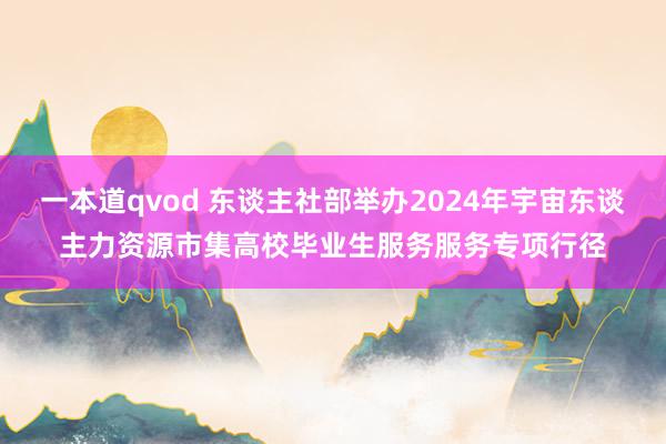 一本道qvod 东谈主社部举办2024年宇宙东谈主力资源市集高校毕业生服务服务专项行径