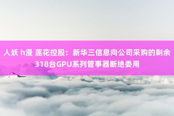 人妖 h漫 莲花控股：新华三信息向公司采购的剩余318台GPU系列管事器断绝委用