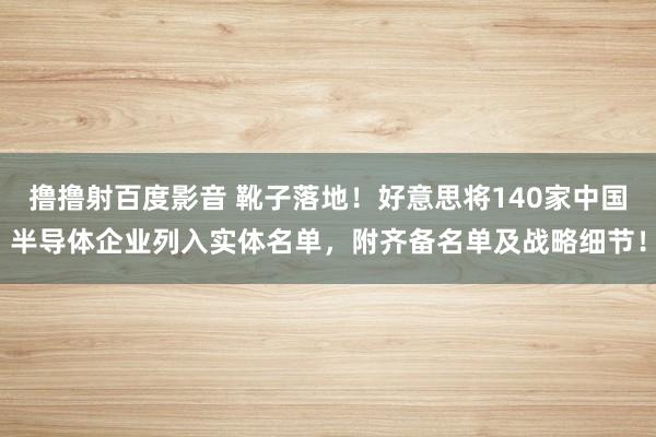 撸撸射百度影音 靴子落地！好意思将140家中国半导体企业列入实体名单，附齐备名单及战略细节！