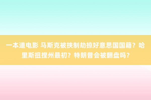 一本道电影 马斯克被挟制劫掠好意思国国籍？哈里斯扭捏州最初？特朗普会被翻盘吗？