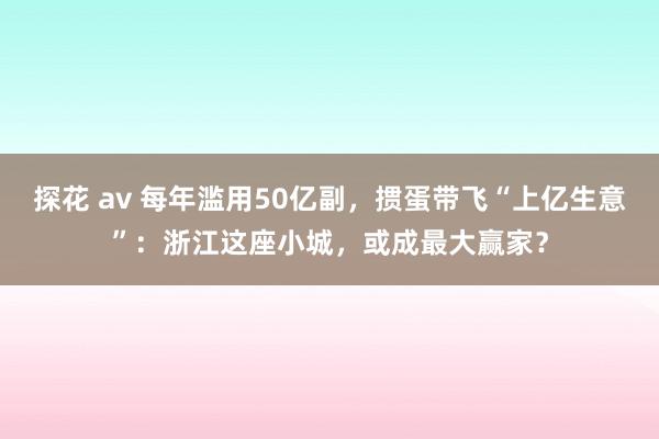 探花 av 每年滥用50亿副，掼蛋带飞“上亿生意”：浙江这座小城，或成最大赢家？