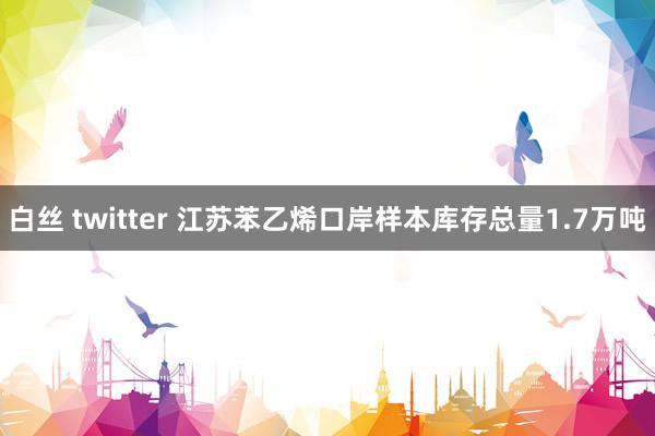 白丝 twitter 江苏苯乙烯口岸样本库存总量1.7万吨