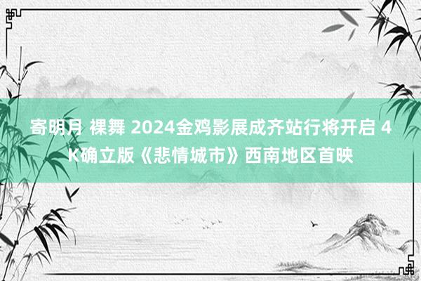 寄明月 裸舞 2024金鸡影展成齐站行将开启 4K确立版《悲情城市》西南地区首映