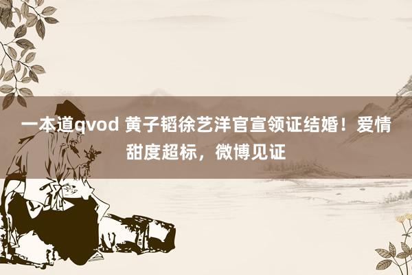 一本道qvod 黄子韬徐艺洋官宣领证结婚！爱情甜度超标，微博见证