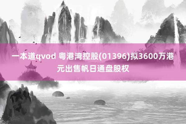 一本道qvod 粤港湾控股(01396)拟3600万港元出售帆日通盘股权