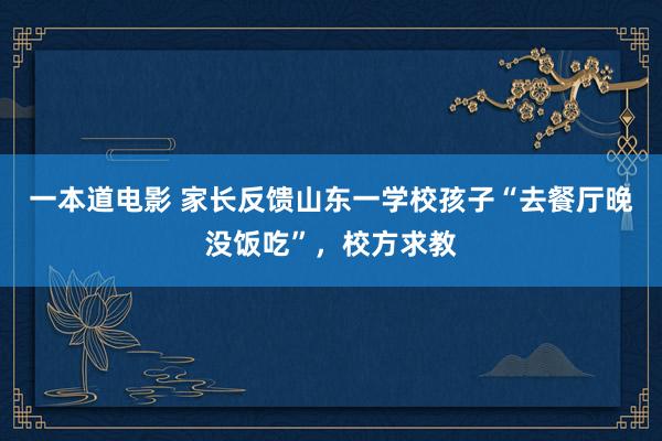 一本道电影 家长反馈山东一学校孩子“去餐厅晚没饭吃”，校方求教