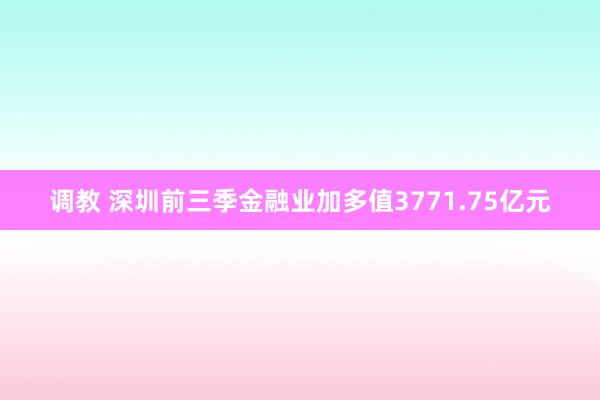 调教 深圳前三季金融业加多值3771.75亿元