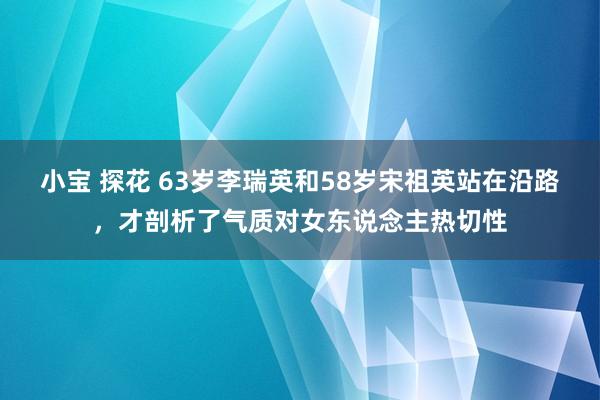 小宝 探花 63岁李瑞英和58岁宋祖英站在沿路，才剖析了气质对女东说念主热切性