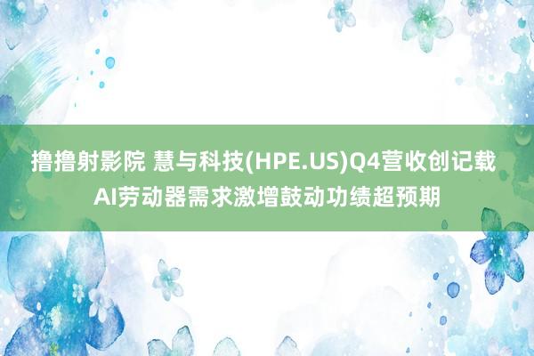 撸撸射影院 慧与科技(HPE.US)Q4营收创记载 AI劳动器需求激增鼓动功绩超预期