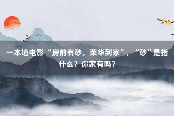 一本道电影 “房前有砂，荣华到家”，“砂”是指什么？你家有吗？