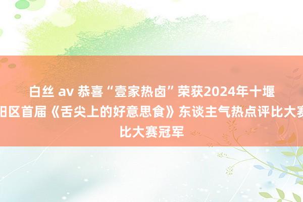 白丝 av 恭喜“壹家热卤”荣获2024年十堰市郧阳区首届《舌尖上的好意思食》东谈主气热点评比大赛冠军