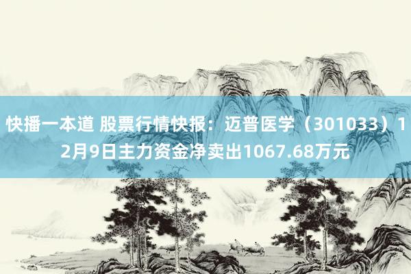 快播一本道 股票行情快报：迈普医学（301033）12月9日主力资金净卖出1067.68万元