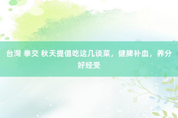 台灣 拳交 秋天提倡吃这几谈菜，健脾补血，养分好经受