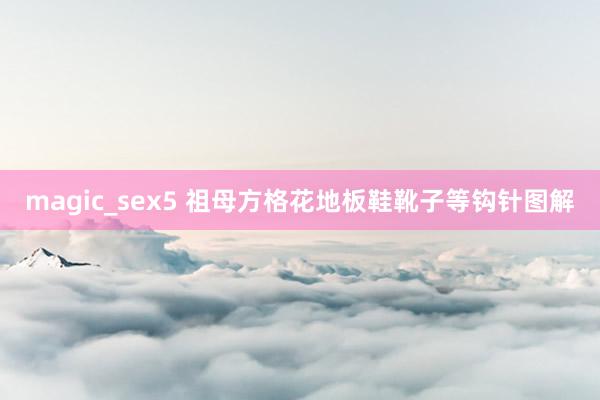 magic_sex5 祖母方格花地板鞋靴子等钩针图解