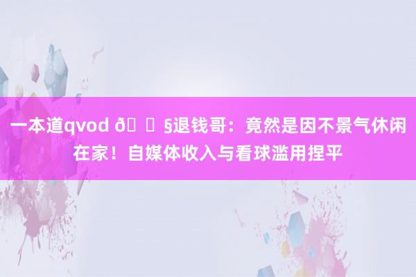 一本道qvod 😧退钱哥：竟然是因不景气休闲在家！自媒体收入与看球滥用捏平