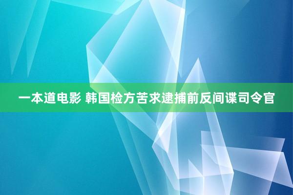 一本道电影 韩国检方苦求逮捕前反间谍司令官