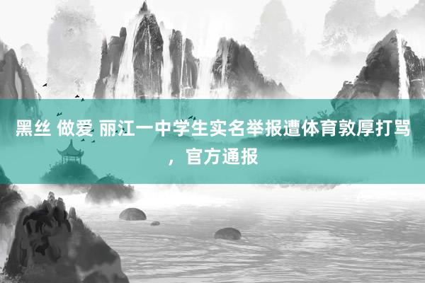 黑丝 做爱 丽江一中学生实名举报遭体育敦厚打骂，官方通报