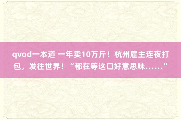 qvod一本道 一年卖10万斤！杭州雇主连夜打包，发往世界！“都在等这口好意思味……”